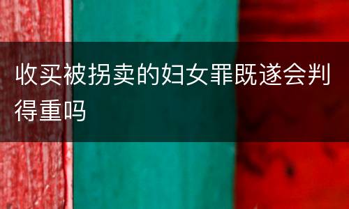 收买被拐卖的妇女罪既遂会判得重吗