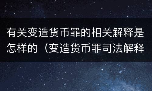 有关变造货币罪的相关解释是怎样的（变造货币罪司法解释）