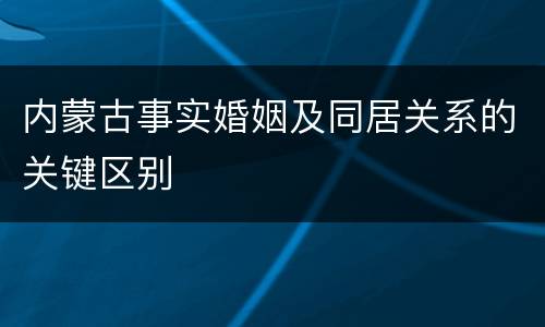 内蒙古事实婚姻及同居关系的关键区别