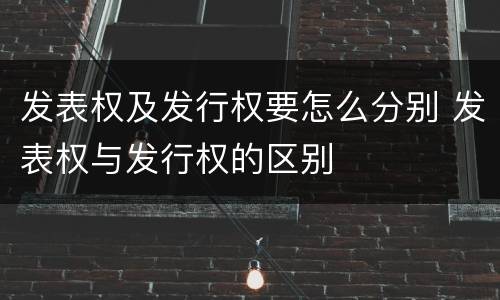 发表权及发行权要怎么分别 发表权与发行权的区别
