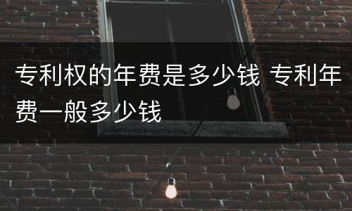 专利权的年费是多少钱 专利年费一般多少钱