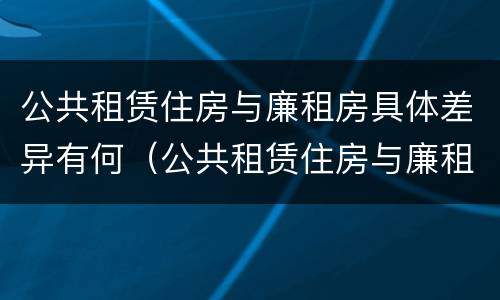 公共租赁住房与廉租房具体差异有何（公共租赁住房与廉租房具体差异有何区别）