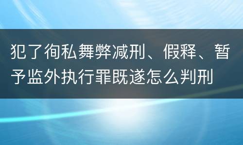 犯了徇私舞弊减刑、假释、暂予监外执行罪既遂怎么判刑
