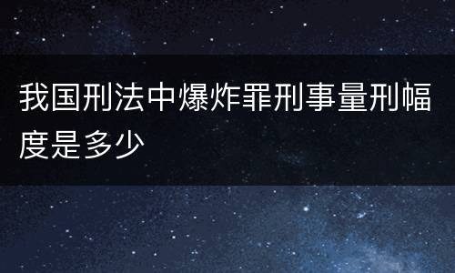 我国刑法中爆炸罪刑事量刑幅度是多少