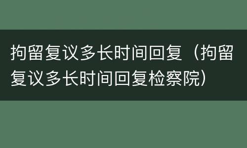 拘留复议多长时间回复（拘留复议多长时间回复检察院）