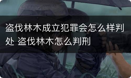 盗伐林木成立犯罪会怎么样判处 盗伐林木怎么判刑