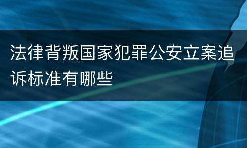 法律背叛国家犯罪公安立案追诉标准有哪些