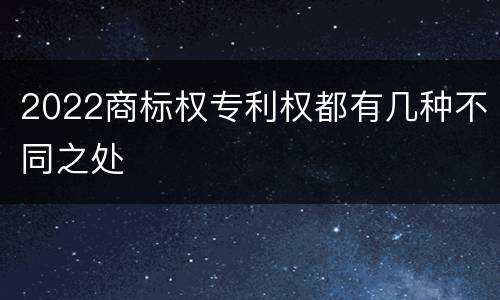 2022商标权专利权都有几种不同之处