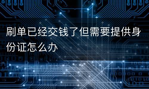 刷单已经交钱了但需要提供身份证怎么办
