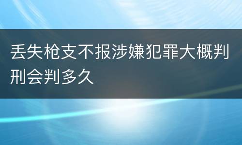 丢失枪支不报涉嫌犯罪大概判刑会判多久