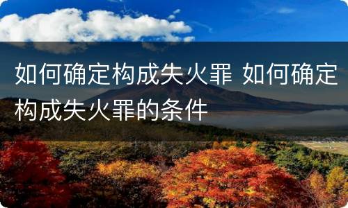 如何确定构成失火罪 如何确定构成失火罪的条件
