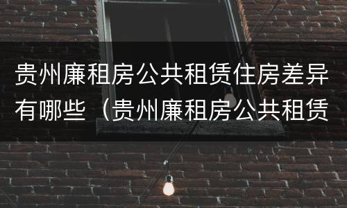 贵州廉租房公共租赁住房差异有哪些（贵州廉租房公共租赁住房差异有哪些规定）