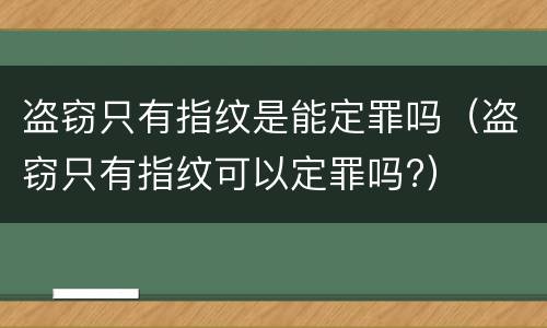 盗窃只有指纹是能定罪吗（盗窃只有指纹可以定罪吗?）