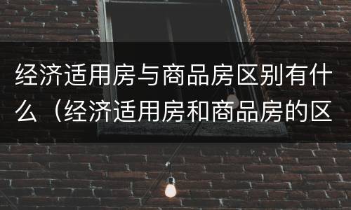 经济适用房与商品房区别有什么（经济适用房和商品房的区别在哪）