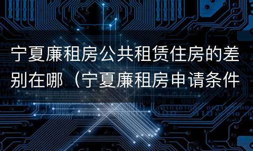 宁夏廉租房公共租赁住房的差别在哪（宁夏廉租房申请条件2019）