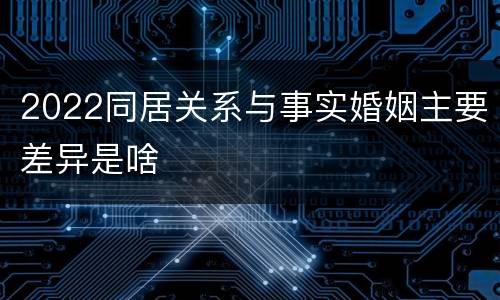 2022同居关系与事实婚姻主要差异是啥