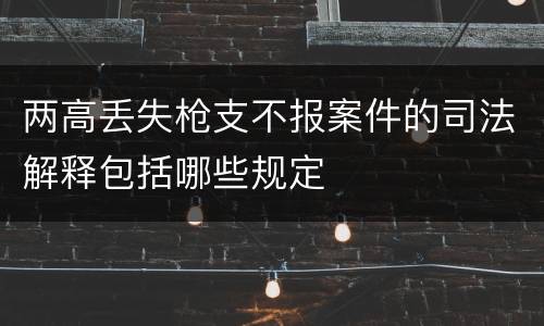 两高丢失枪支不报案件的司法解释包括哪些规定