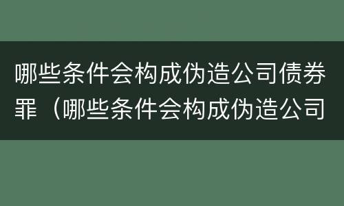 哪些条件会构成伪造公司债券罪（哪些条件会构成伪造公司债券罪立案标准）