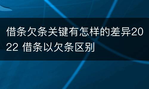 借条欠条关键有怎样的差异2022 借条以欠条区别