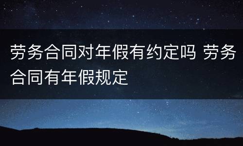 劳务合同对年假有约定吗 劳务合同有年假规定