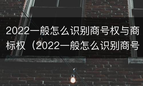 2022一般怎么识别商号权与商标权（2022一般怎么识别商号权与商标权的区别）