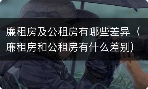 廉租房及公租房有哪些差异（廉租房和公租房有什么差别）