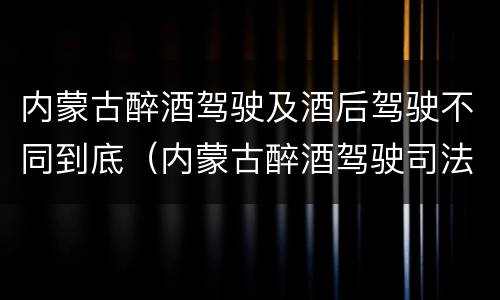 内蒙古醉酒驾驶及酒后驾驶不同到底（内蒙古醉酒驾驶司法解释）