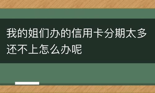 我的姐们办的信用卡分期太多还不上怎么办呢