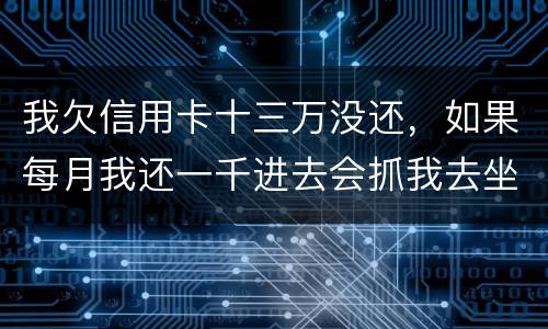 我欠信用卡十三万没还，如果每月我还一千进去会抓我去坐牢吗