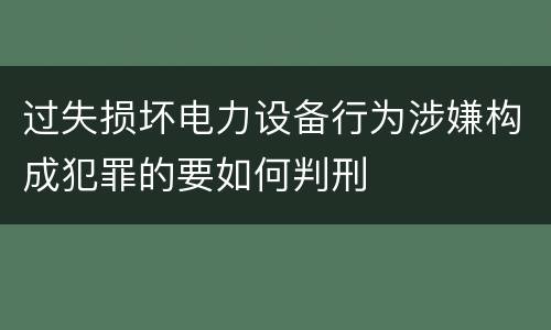 过失损坏电力设备行为涉嫌构成犯罪的要如何判刑