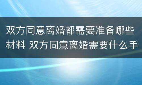 双方同意离婚都需要准备哪些材料 双方同意离婚需要什么手续证件