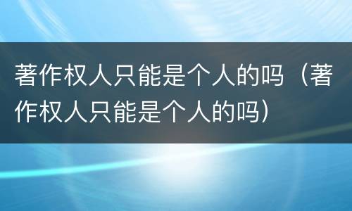 著作权人只能是个人的吗（著作权人只能是个人的吗）