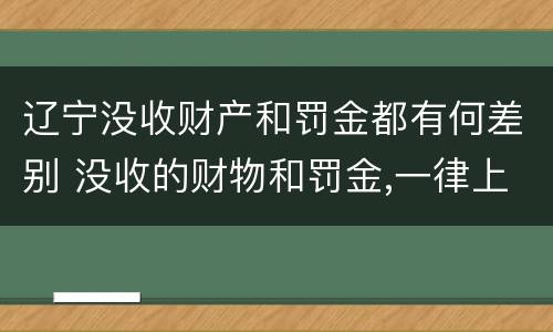 辽宁没收财产和罚金都有何差别 没收的财物和罚金,一律上缴国库