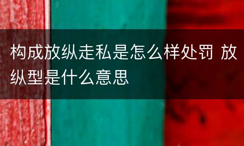 构成放纵走私是怎么样处罚 放纵型是什么意思