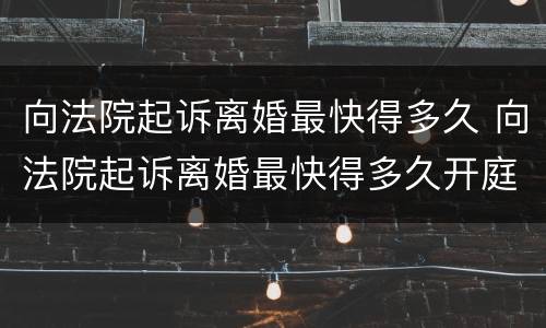 向法院起诉离婚最快得多久 向法院起诉离婚最快得多久开庭