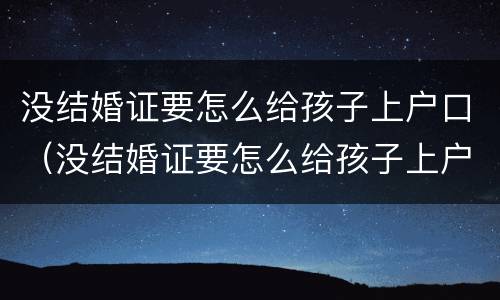 没结婚证要怎么给孩子上户口（没结婚证要怎么给孩子上户口本）