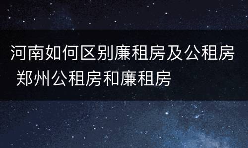 河南如何区别廉租房及公租房 郑州公租房和廉租房