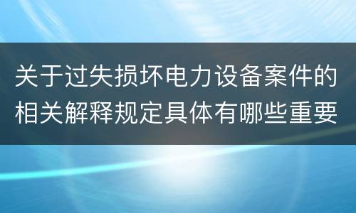 关于过失损坏电力设备案件的相关解释规定具体有哪些重要内容