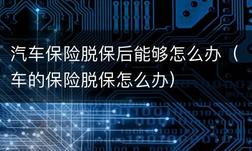 汽车保险脱保后能够怎么办（车的保险脱保怎么办）