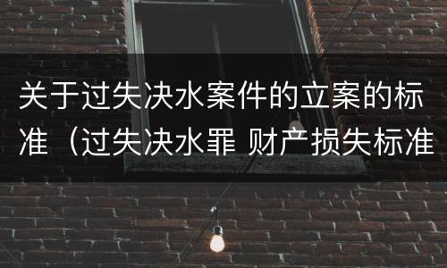 关于过失决水案件的立案的标准（过失决水罪 财产损失标准）