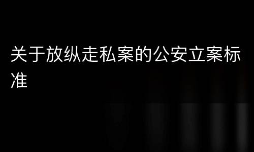 关于放纵走私案的公安立案标准