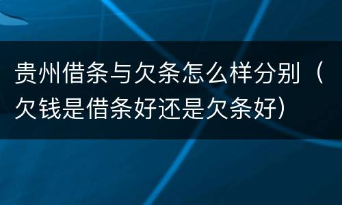 贵州借条与欠条怎么样分别（欠钱是借条好还是欠条好）