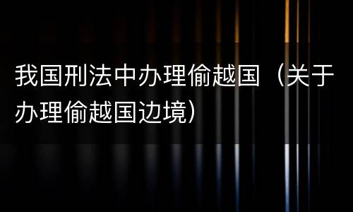 我国刑法中办理偷越国（关于办理偷越国边境）