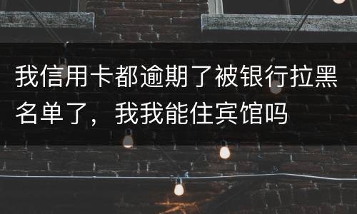 我信用卡都逾期了被银行拉黑名单了，我我能住宾馆吗