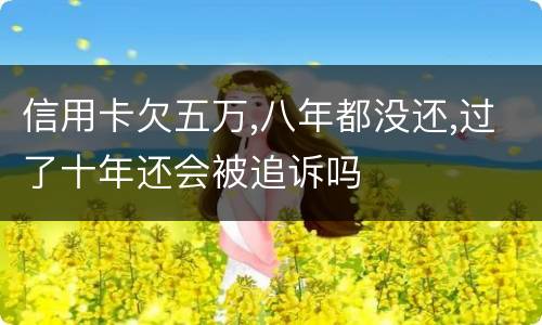 信用卡欠五万,八年都没还,过了十年还会被追诉吗