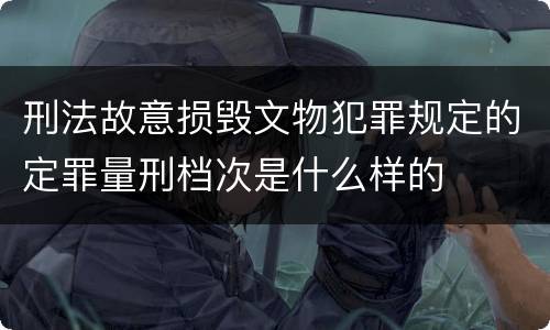 刑法故意损毁文物犯罪规定的定罪量刑档次是什么样的