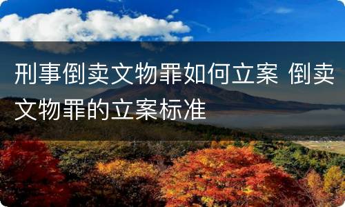 刑事倒卖文物罪如何立案 倒卖文物罪的立案标准