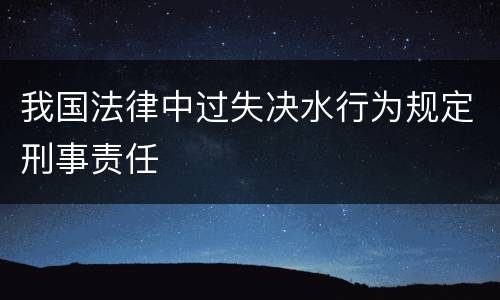 我国法律中过失决水行为规定刑事责任