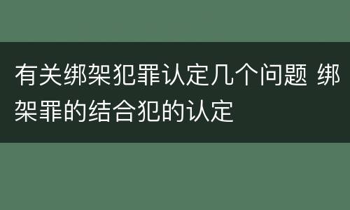 有关绑架犯罪认定几个问题 绑架罪的结合犯的认定