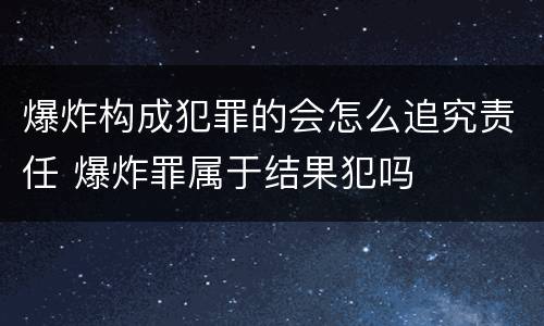 爆炸构成犯罪的会怎么追究责任 爆炸罪属于结果犯吗